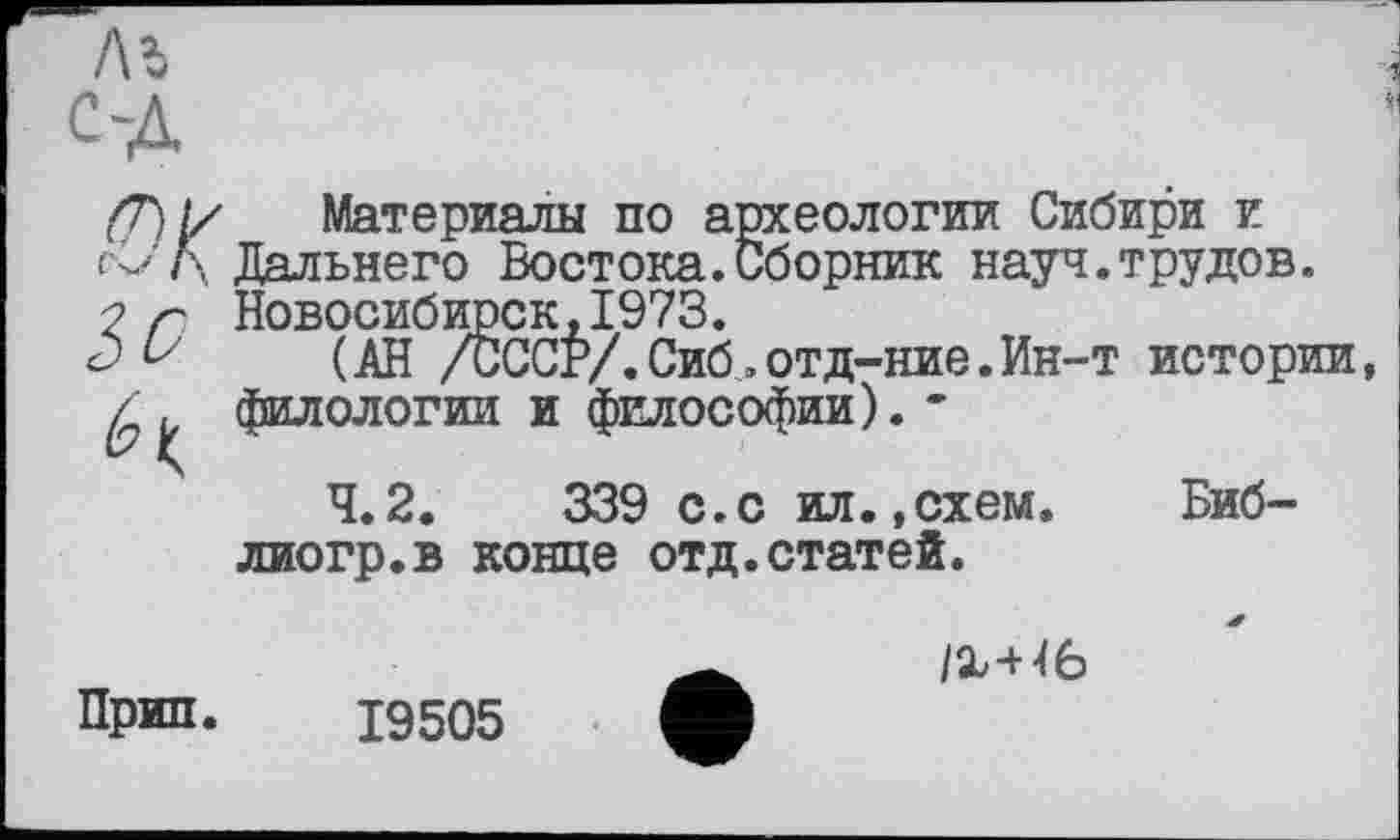 ﻿(T}ÿ Материалы по археологии Сибири и Дальнего Востока.Сборник науч.трудов.
? г Новосибирск,1973.
О (АН /СССР/.Сиб.отд-ние.Ин-т истории, филологии и философии). '
4.2.	339 с.с ил.,схем. Биб-
лиогр.в конце отд.статей.
Прип. 19505
/Х-Н6